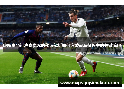 破解皇马进决赛魔咒的秘诀解析如何突破冠军征程中的关键障碍