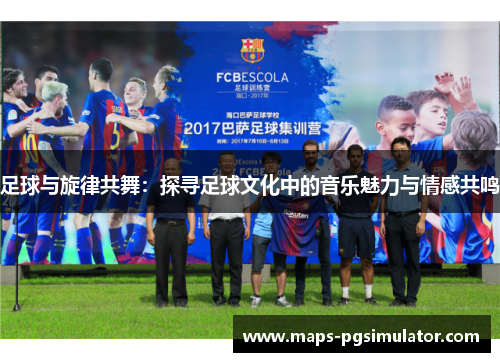足球与旋律共舞：探寻足球文化中的音乐魅力与情感共鸣