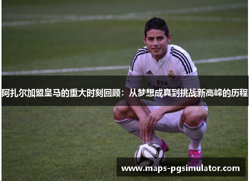 阿扎尔加盟皇马的重大时刻回顾：从梦想成真到挑战新高峰的历程