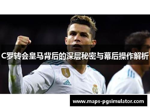 C罗转会皇马背后的深层秘密与幕后操作解析