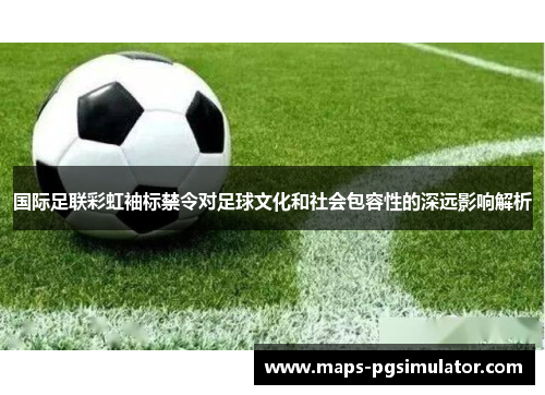 国际足联彩虹袖标禁令对足球文化和社会包容性的深远影响解析