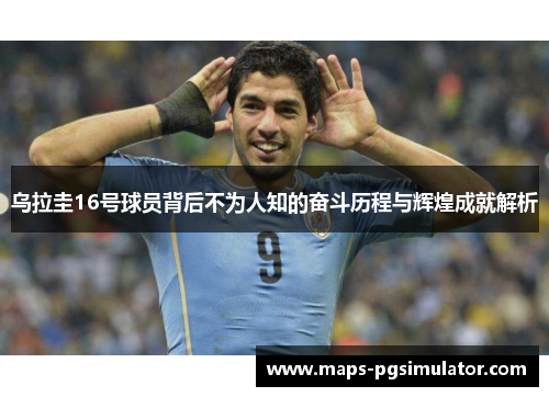 乌拉圭16号球员背后不为人知的奋斗历程与辉煌成就解析