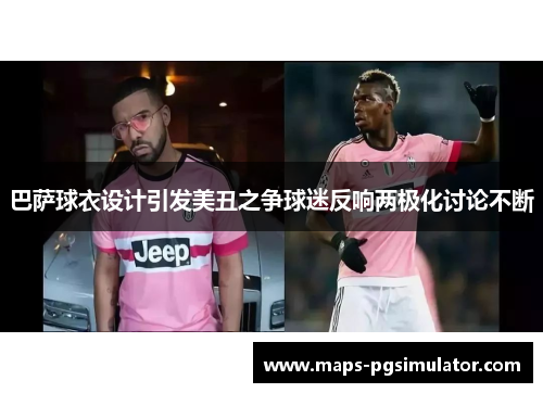 巴萨球衣设计引发美丑之争球迷反响两极化讨论不断