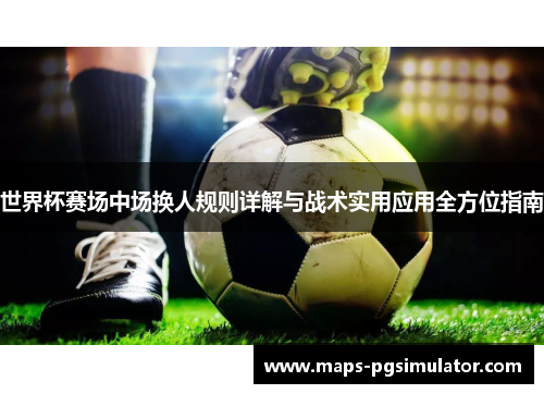 世界杯赛场中场换人规则详解与战术实用应用全方位指南