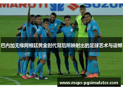 巴内加无缘阿根廷黄金时代背后所映射出的足球艺术与遗憾 巴内加无缘阿根廷黄金时代背后所映射出的足球艺术与遗憾