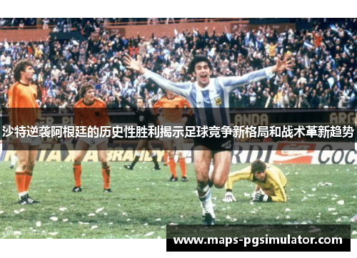 沙特逆袭阿根廷的历史性胜利揭示足球竞争新格局和战术革新趋势