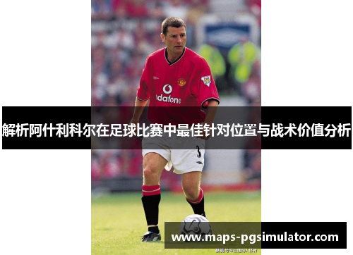 解析阿什利科尔在足球比赛中最佳针对位置与战术价值分析