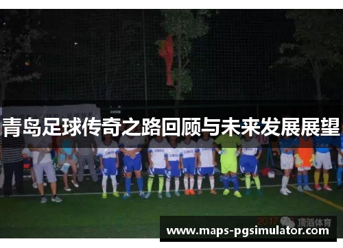 青岛足球传奇之路回顾与未来发展展望