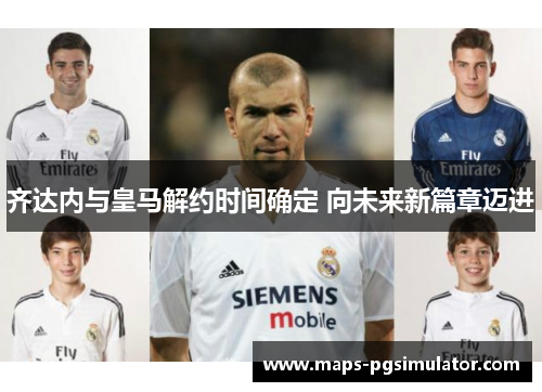 齐达内与皇马解约时间确定 向未来新篇章迈进