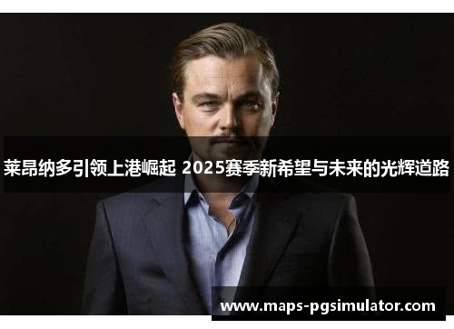 莱昂纳多引领上港崛起 2025赛季新希望与未来的光辉道路