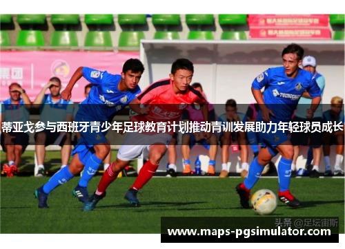 蒂亚戈参与西班牙青少年足球教育计划推动青训发展助力年轻球员成长