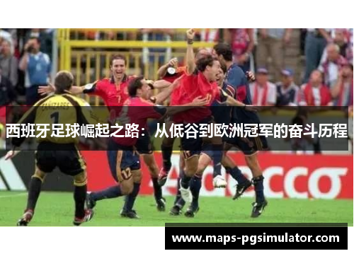 西班牙足球崛起之路：从低谷到欧洲冠军的奋斗历程