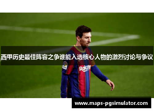 西甲历史最佳阵容之争谁能入选核心人物的激烈讨论与争议