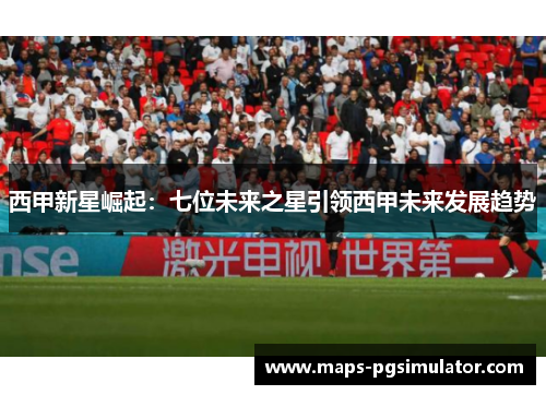 西甲新星崛起：七位未来之星引领西甲未来发展趋势