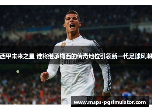 西甲未来之星 谁将继承梅西的传奇地位引领新一代足球风潮