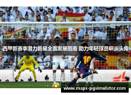 西甲新赛季潜力新星全面发展指南 助力年轻球员崭露头角