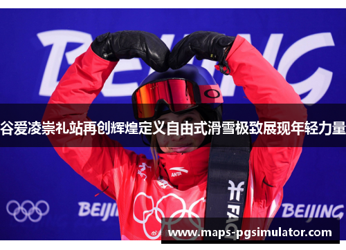 谷爱凌崇礼站再创辉煌定义自由式滑雪极致展现年轻力量
