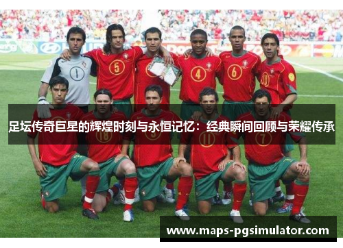 足坛传奇巨星的辉煌时刻与永恒记忆：经典瞬间回顾与荣耀传承