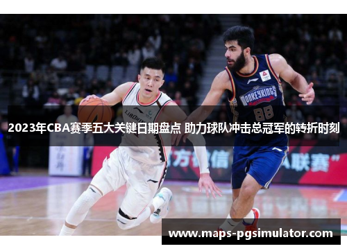 2023年CBA赛季五大关键日期盘点 助力球队冲击总冠军的转折时刻