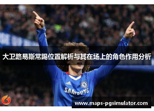 大卫路易斯常踢位置解析与其在场上的角色作用分析