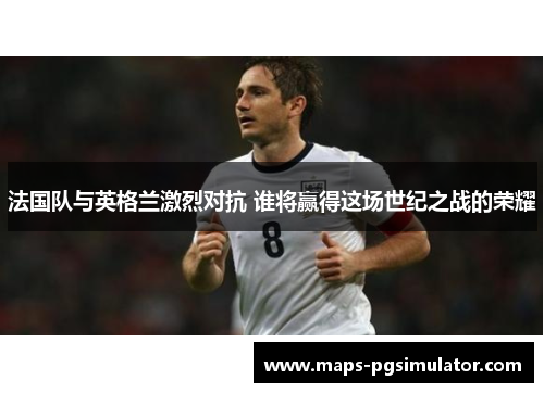 法国队与英格兰激烈对抗 谁将赢得这场世纪之战的荣耀