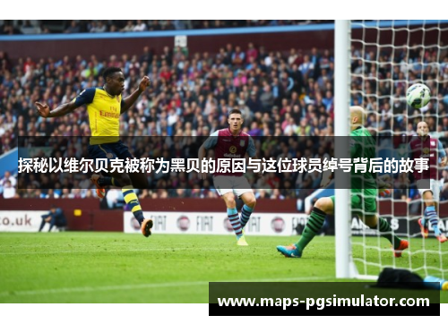 探秘以维尔贝克被称为黑贝的原因与这位球员绰号背后的故事