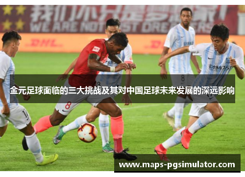 金元足球面临的三大挑战及其对中国足球未来发展的深远影响