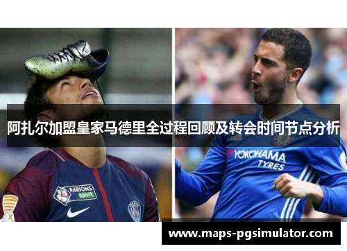 阿扎尔加盟皇家马德里全过程回顾及转会时间节点分析 阿扎尔加盟皇家马德里全过程回顾及转会时间节点分析