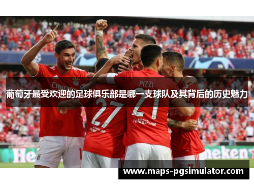 葡萄牙最受欢迎的足球俱乐部是哪一支球队及其背后的历史魅力