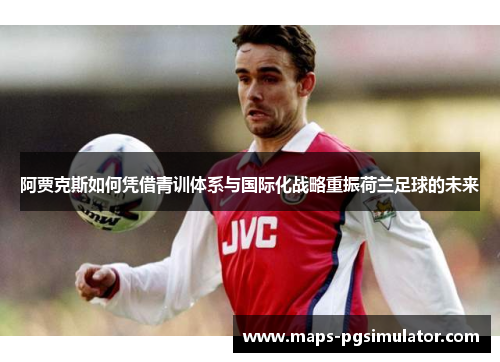 阿贾克斯如何凭借青训体系与国际化战略重振荷兰足球的未来