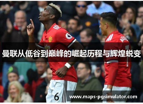 曼联从低谷到巅峰的崛起历程与辉煌蜕变