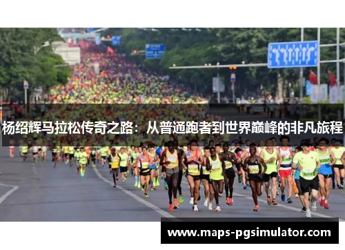 杨绍辉马拉松传奇之路：从普通跑者到世界巅峰的非凡旅程