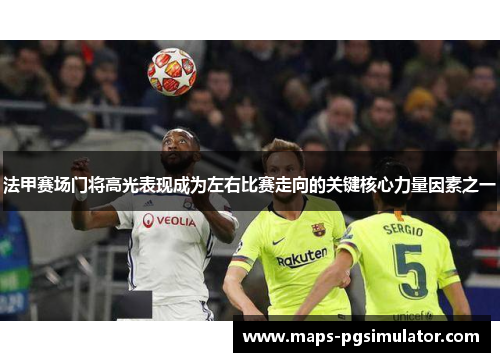 法甲赛场门将高光表现成为左右比赛走向的关键核心力量因素之一
