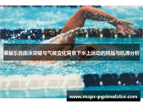潘展乐自由泳突破与气候变化背景下水上运动的挑战与机遇分析
