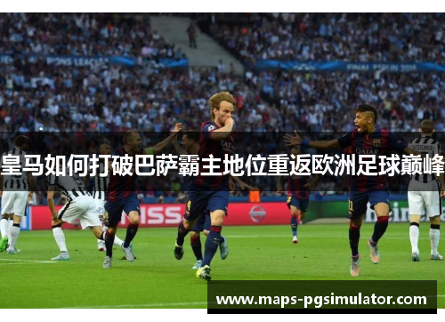 皇马如何打破巴萨霸主地位重返欧洲足球巅峰