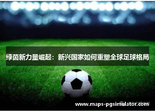 绿茵新力量崛起：新兴国家如何重塑全球足球格局