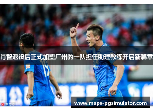 肖智退役后正式加盟广州豹一队担任助理教练开启新篇章